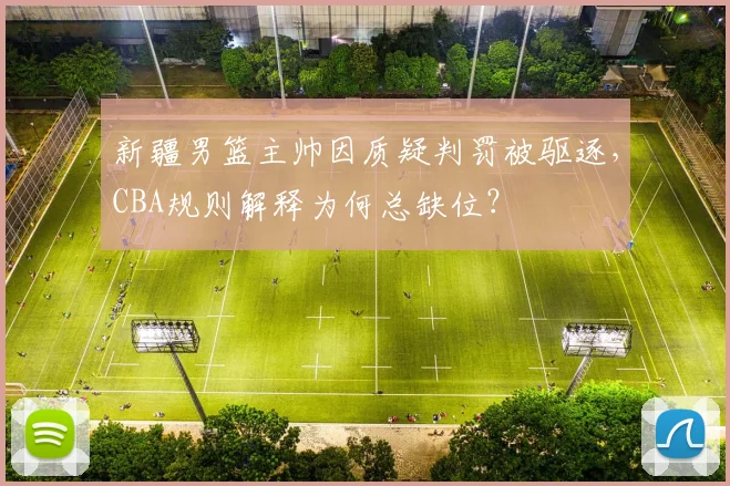 新疆男篮主帅因质疑判罚被驱逐，CBA规则解释为何总缺位？
