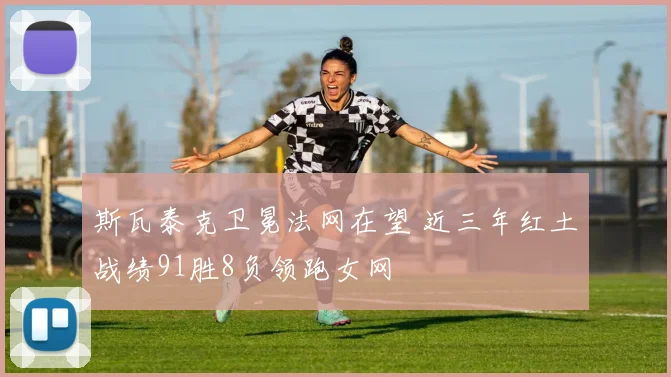 斯瓦泰克卫冕法网在望 近三年红土战绩91胜8负领跑女网