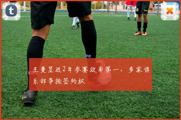 王曼昱近2年参赛效率第一，多家俱乐部争抢签约权